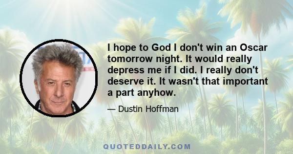 I hope to God I don't win an Oscar tomorrow night. It would really depress me if I did. I really don't deserve it. It wasn't that important a part anyhow.