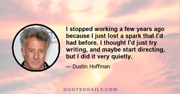 I stopped working a few years ago because I just lost a spark that I'd had before. I thought I'd just try writing, and maybe start directing, but I did it very quietly.