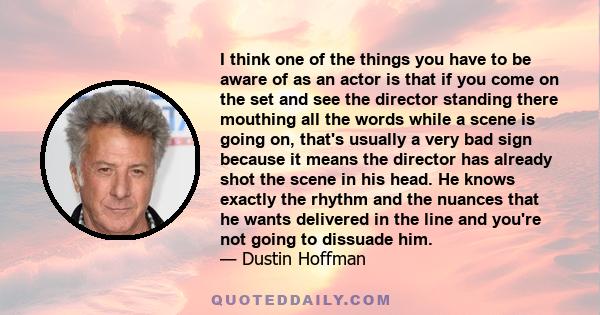 I think one of the things you have to be aware of as an actor is that if you come on the set and see the director standing there mouthing all the words while a scene is going on, that's usually a very bad sign because