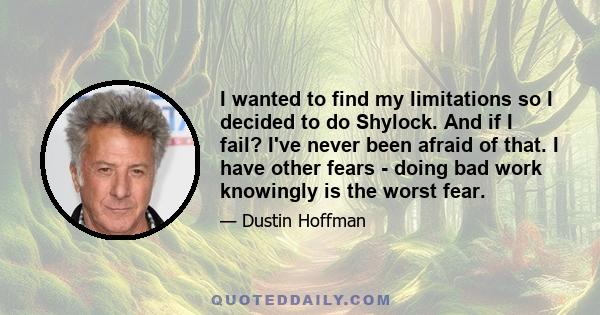 I wanted to find my limitations so I decided to do Shylock. And if I fail? I've never been afraid of that. I have other fears - doing bad work knowingly is the worst fear.