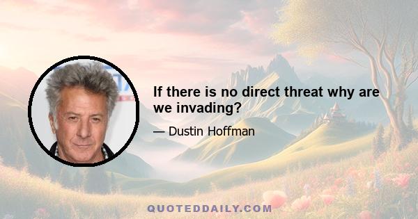 If there is no direct threat why are we invading?