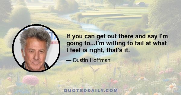 If you can get out there and say I'm going to...I'm willing to fail at what I feel is right, that's it.