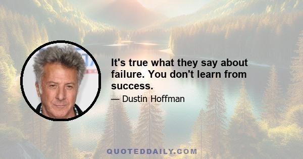 It's true what they say about failure. You don't learn from success.