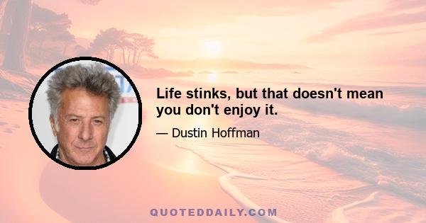 Life stinks, but that doesn't mean you don't enjoy it.