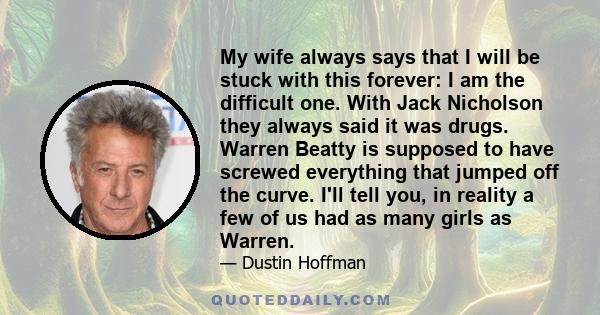 My wife always says that I will be stuck with this forever: I am the difficult one. With Jack Nicholson they always said it was drugs. Warren Beatty is supposed to have screwed everything that jumped off the curve. I'll 