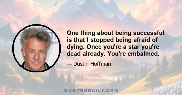 One thing about being successful is that I stopped being afraid of dying. Once you're a star you're dead already. You're embalmed.