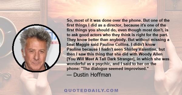 So, most of it was done over the phone. But one of the first things I did as a director, because it's one of the first things you should do, even though most don't, is to ask good actors who they think is right for the