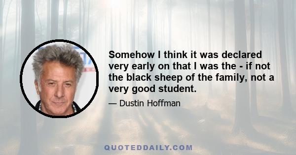 Somehow I think it was declared very early on that I was the - if not the black sheep of the family, not a very good student.