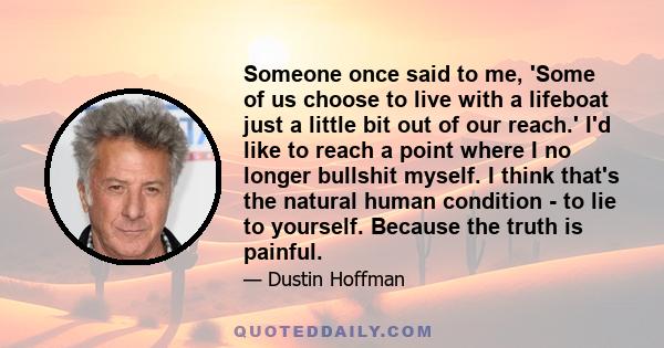 Someone once said to me, 'Some of us choose to live with a lifeboat just a little bit out of our reach.' I'd like to reach a point where I no longer bullshit myself. I think that's the natural human condition - to lie