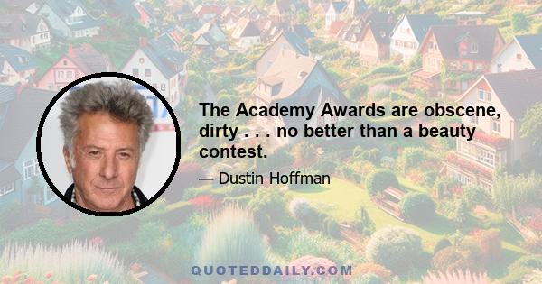 The Academy Awards are obscene, dirty . . . no better than a beauty contest.