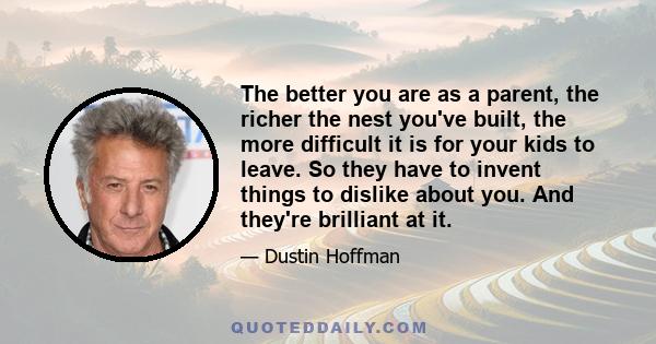 The better you are as a parent, the richer the nest you've built, the more difficult it is for your kids to leave. So they have to invent things to dislike about you. And they're brilliant at it.