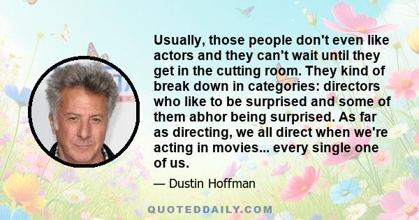 Usually, those people don't even like actors and they can't wait until they get in the cutting room. They kind of break down in categories: directors who like to be surprised and some of them abhor being surprised. As