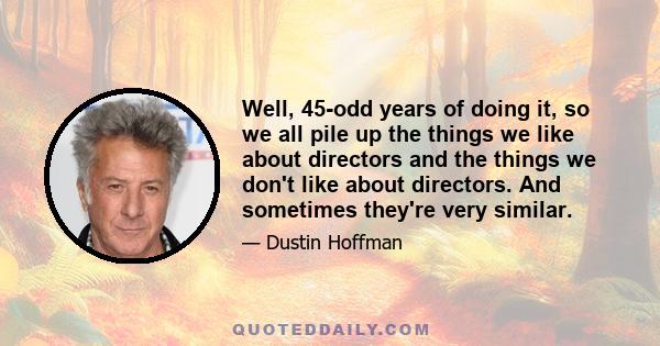 Well, 45-odd years of doing it, so we all pile up the things we like about directors and the things we don't like about directors. And sometimes they're very similar.