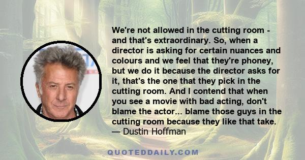 We're not allowed in the cutting room - and that's extraordinary. So, when a director is asking for certain nuances and colours and we feel that they're phoney, but we do it because the director asks for it, that's the