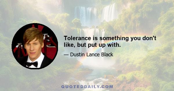 Tolerance is something you don't like, but put up with.