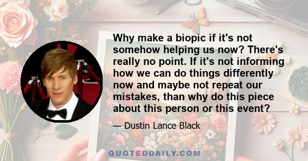 Why make a biopic if it's not somehow helping us now? There's really no point. If it's not informing how we can do things differently now and maybe not repeat our mistakes, than why do this piece about this person or