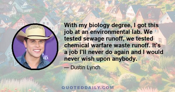 With my biology degree, I got this job at an environmental lab. We tested sewage runoff, we tested chemical warfare waste runoff. It's a job I'll never do again and I would never wish upon anybody.