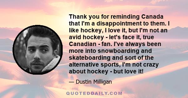 Thank you for reminding Canada that I'm a disappointment to them. I like hockey, I love it, but I'm not an avid hockey - let's face it, true Canadian - fan. I've always been more into snowboarding and skateboarding and