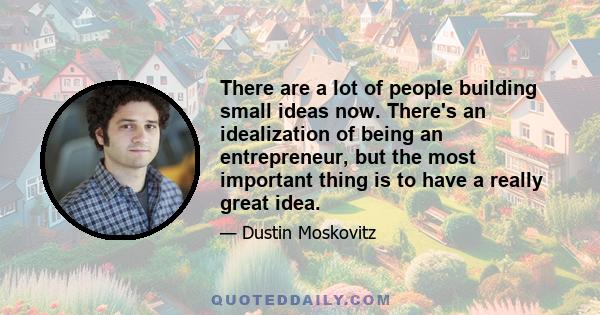 There are a lot of people building small ideas now. There's an idealization of being an entrepreneur, but the most important thing is to have a really great idea.