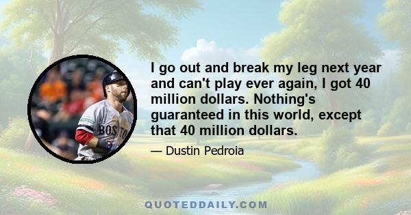 I go out and break my leg next year and can't play ever again, I got 40 million dollars. Nothing's guaranteed in this world, except that 40 million dollars.