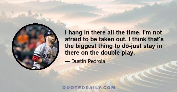 I hang in there all the time. I'm not afraid to be taken out. I think that's the biggest thing to do-just stay in there on the double play.