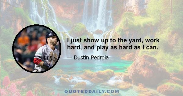 I just show up to the yard, work hard, and play as hard as I can.