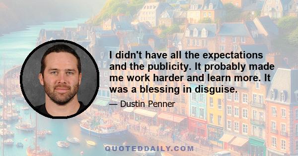 I didn't have all the expectations and the publicity. It probably made me work harder and learn more. It was a blessing in disguise.