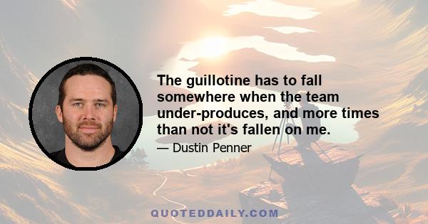 The guillotine has to fall somewhere when the team under-produces, and more times than not it's fallen on me.