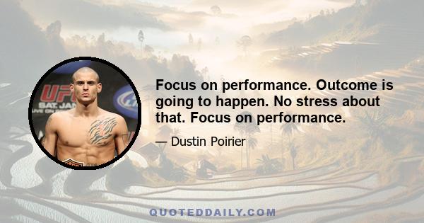 Focus on performance. Outcome is going to happen. No stress about that. Focus on performance.