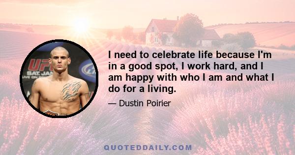 I need to celebrate life because I'm in a good spot, I work hard, and I am happy with who I am and what I do for a living.