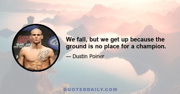 We fall, but we get up because the ground is no place for a champion.