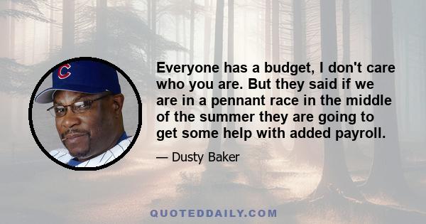 Everyone has a budget, I don't care who you are. But they said if we are in a pennant race in the middle of the summer they are going to get some help with added payroll.