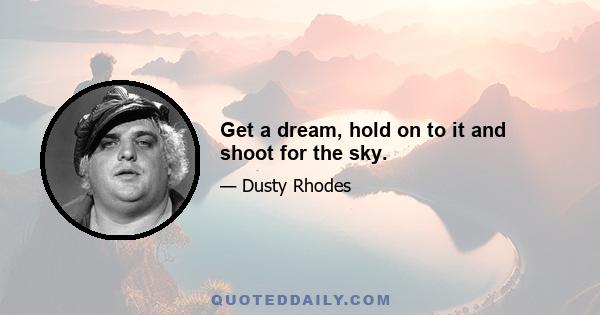 Get a dream, hold on to it and shoot for the sky.