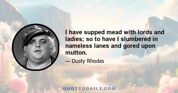 I have supped mead with lords and ladies; so to have I slumbered in nameless lanes and gored upon mutton.