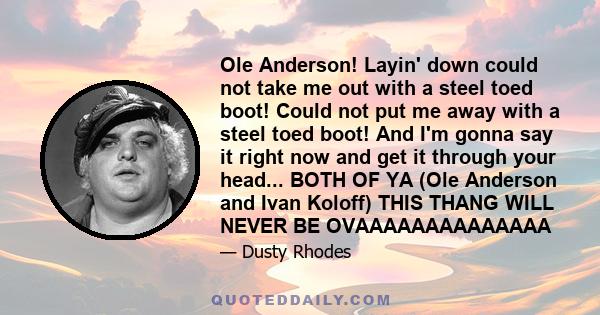 Ole Anderson! Layin' down could not take me out with a steel toed boot! Could not put me away with a steel toed boot! And I'm gonna say it right now and get it through your head... BOTH OF YA (Ole Anderson and Ivan