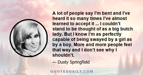 A lot of people say I’m bent and I’ve heard it so many times I’ve almost learned to accept it ... I couldn’t stand to be thought of as a big butch lady. But I know I’m as perfectly capable of being swayed by a girl as