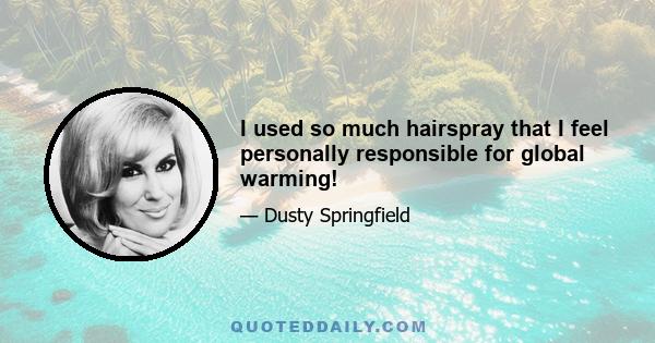 I used so much hairspray that I feel personally responsible for global warming!