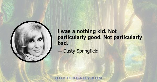 I was a nothing kid. Not particularly good. Not particularly bad.