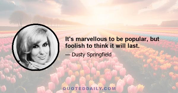 It's marvellous to be popular, but foolish to think it will last.