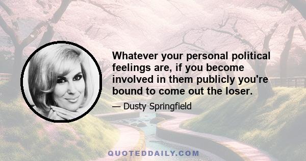 Whatever your personal political feelings are, if you become involved in them publicly you're bound to come out the loser.