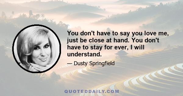 You don't have to say you love me, just be close at hand. You don't have to stay for ever, I will understand.