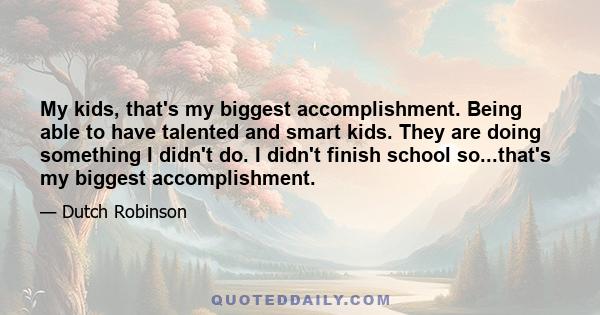 My kids, that's my biggest accomplishment. Being able to have talented and smart kids. They are doing something I didn't do. I didn't finish school so...that's my biggest accomplishment.