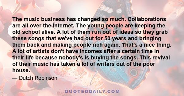 The music business has changed so much. Collaborations are all over the Internet. The young people are keeping the old school alive. A lot of them run out of ideas so they grab these songs that we've had out for 50