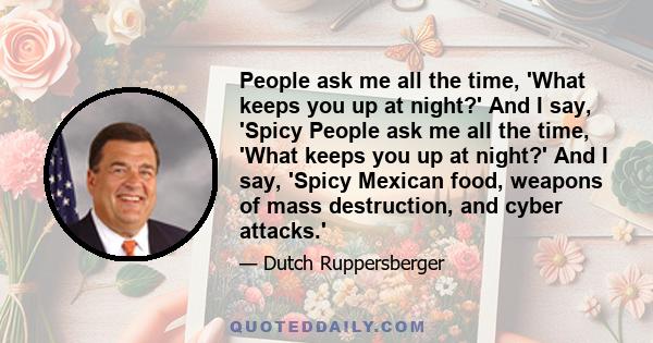 People ask me all the time, 'What keeps you up at night?' And I say, 'Spicy People ask me all the time, 'What keeps you up at night?' And I say, 'Spicy Mexican food, weapons of mass destruction, and cyber attacks.'