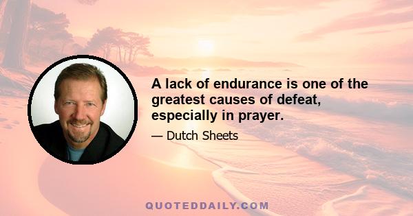 A lack of endurance is one of the greatest causes of defeat, especially in prayer.