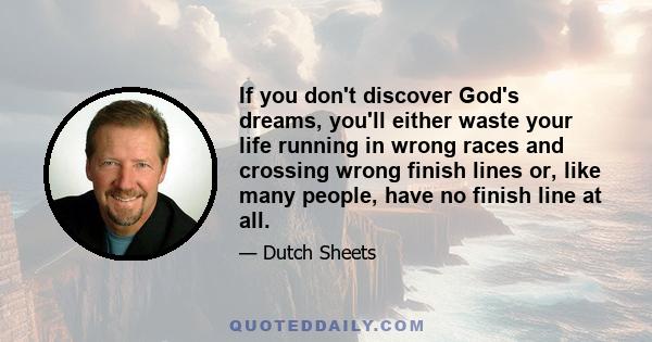 If you don't discover God's dreams, you'll either waste your life running in wrong races and crossing wrong finish lines or, like many people, have no finish line at all.