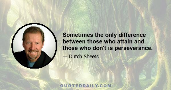 Sometimes the only difference between those who attain and those who don't is perseverance.