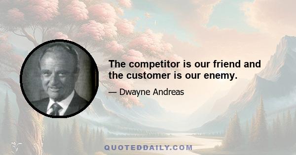 The competitor is our friend and the customer is our enemy.