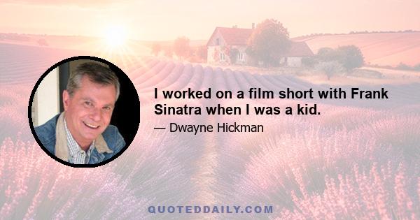 I worked on a film short with Frank Sinatra when I was a kid.