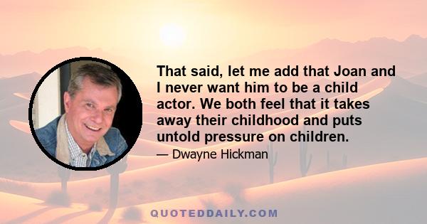 That said, let me add that Joan and I never want him to be a child actor. We both feel that it takes away their childhood and puts untold pressure on children.